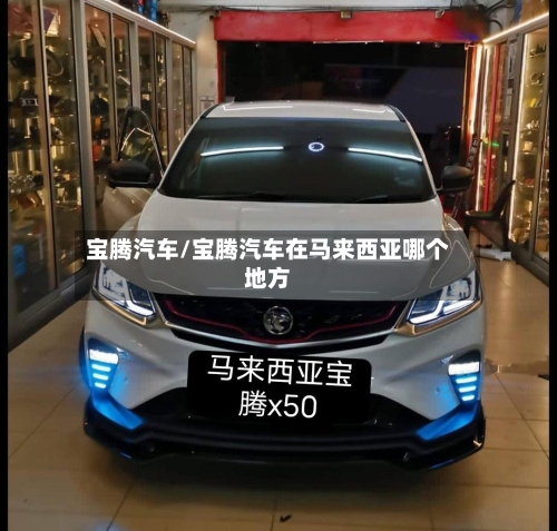 宝腾汽车/宝腾汽车在马来西亚哪个地方-第1张图片
