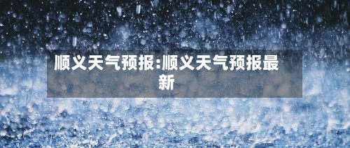 顺义天气预报:顺义天气预报最新-第1张图片