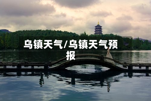 乌镇天气/乌镇天气预报-第1张图片
