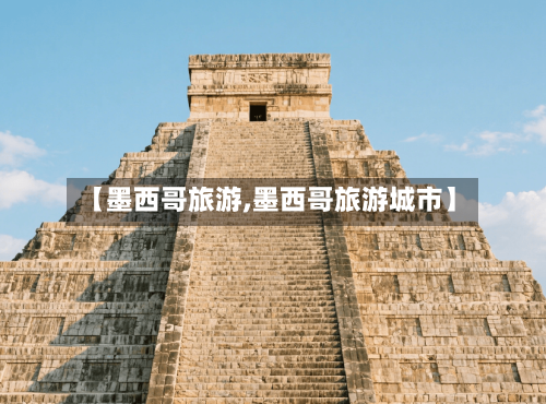 【墨西哥旅游,墨西哥旅游城市】-第1张图片