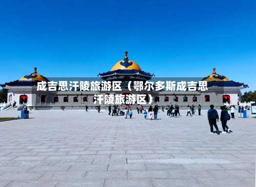 成吉思汗陵旅游区(鄂尔多斯成吉思汗陵旅游区)-第1张图片