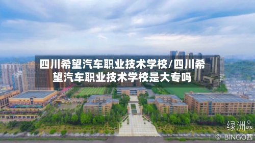 四川希望汽车职业技术学校/四川希望汽车职业技术学校是大专吗-第1张图片