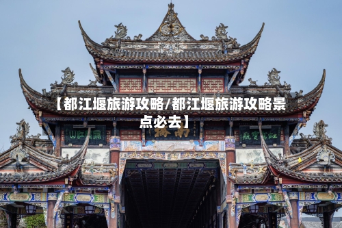 【都江堰旅游攻略/都江堰旅游攻略景点必去】-第1张图片