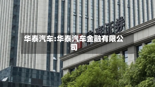 华泰汽车:华泰汽车金融有限公司-第1张图片