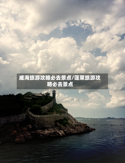 威海旅游攻略必去景点/蓬莱旅游攻略必去景点-第1张图片