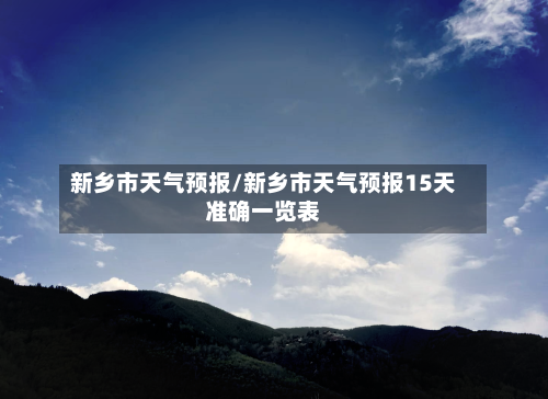 新乡市天气预报/新乡市天气预报15天准确一览表-第1张图片