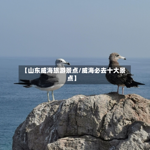 【山东威海旅游景点/威海必去十大景点】-第1张图片