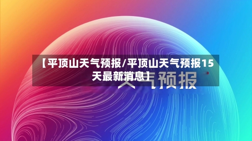 【平顶山天气预报/平顶山天气预报15天最新消息】-第1张图片