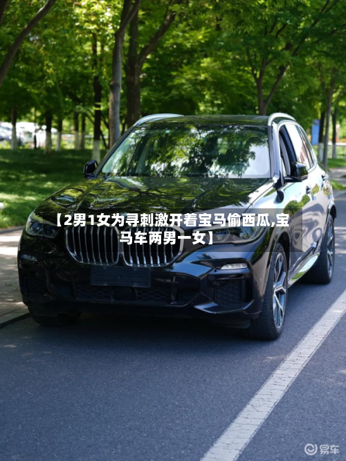 【2男1女为寻刺激开着宝马偷西瓜,宝马车两男一女】-第1张图片