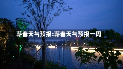 蕲春天气预报:蕲春天气预报一周-第1张图片