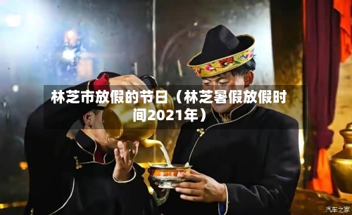 林芝市放假的节日(林芝暑假放假时间2021年)-第1张图片