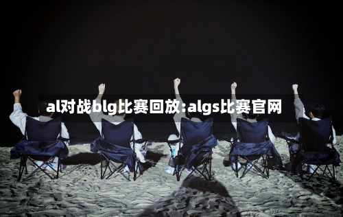 al对战blg比赛回放:algs比赛官网-第1张图片