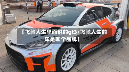 【飞驰人生里面说的gt3/飞驰人生的车是哪个品牌】-第1张图片