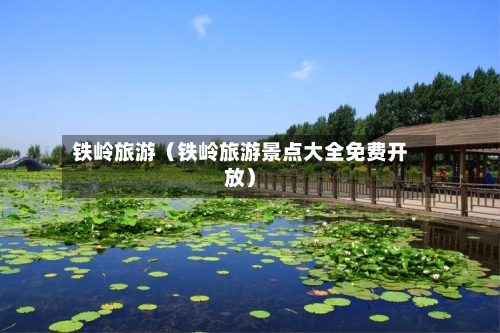 铁岭旅游（铁岭旅游景点大全免费开放）-第1张图片