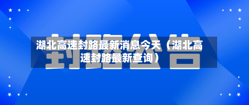 湖北高速封路最新消息今天（湖北高速封路最新查询）-第1张图片
