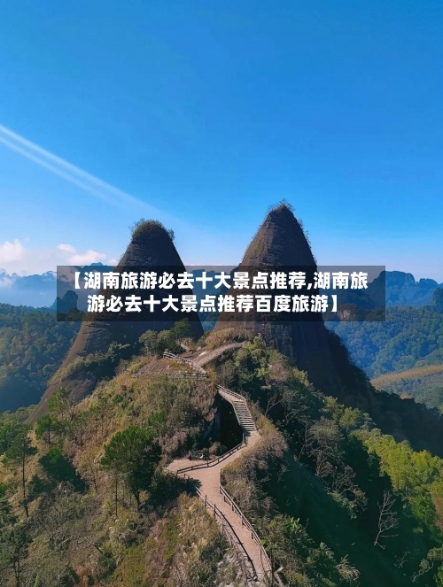 【湖南旅游必去十大景点推荐,湖南旅游必去十大景点推荐百度旅游】-第1张图片
