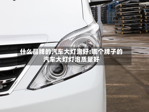 什么品牌的汽车大灯泡好:哪个牌子的汽车大灯灯泡质量好-第1张图片