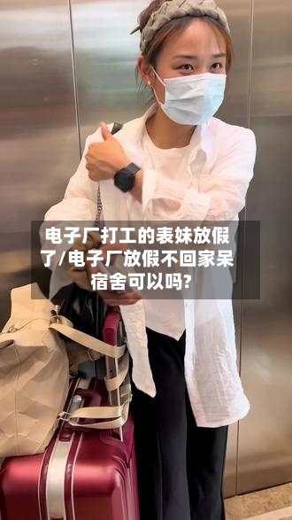 电子厂打工的表妹放假了/电子厂放假不回家呆宿舍可以吗?-第1张图片