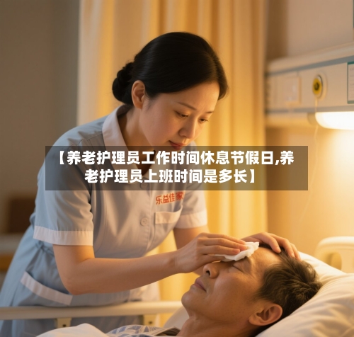 【养老护理员工作时间休息节假日,养老护理员上班时间是多长】-第1张图片