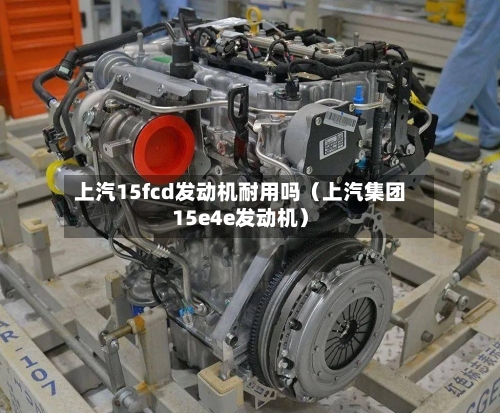 上汽15fcd发动机耐用吗(上汽集团15e4e发动机)-第1张图片
