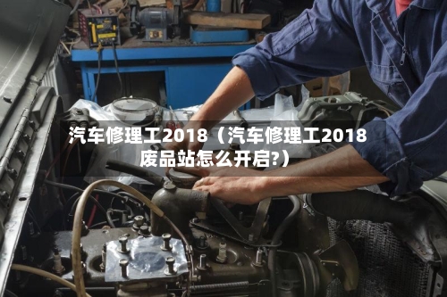 汽车修理工2018(汽车修理工2018废品站怎么开启?)-第1张图片