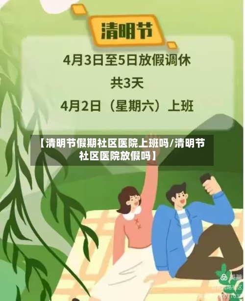 【清明节假期社区医院上班吗/清明节社区医院放假吗】-第1张图片