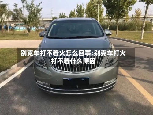别克车打不着火怎么回事:别克车打火打不着什么原因-第1张图片