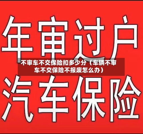 不审车不交保险扣多少分(车辆不审车不交保险不报废怎么办)-第1张图片