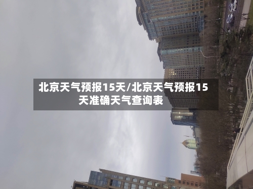北京天气预报15天/北京天气预报15天准确天气查询表-第1张图片