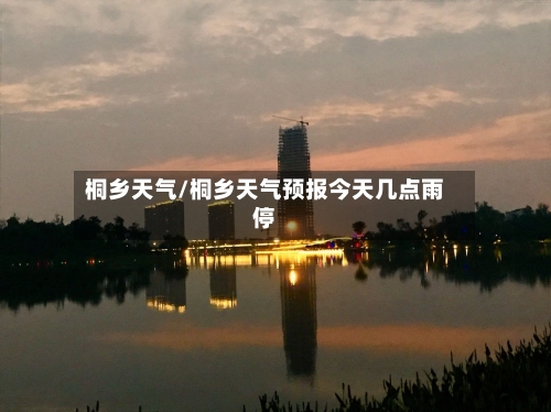 桐乡天气/桐乡天气预报今天几点雨停-第1张图片