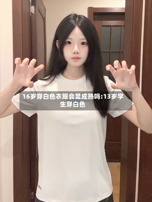 16岁穿白色衣服会显成熟吗:13岁学生穿白色-第1张图片
