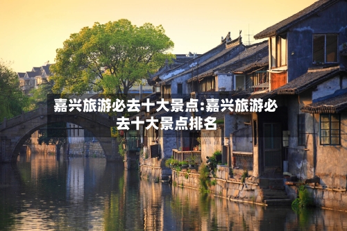 嘉兴旅游必去十大景点:嘉兴旅游必去十大景点排名-第1张图片