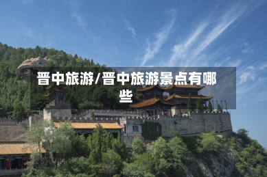 晋中旅游/晋中旅游景点有哪些-第1张图片