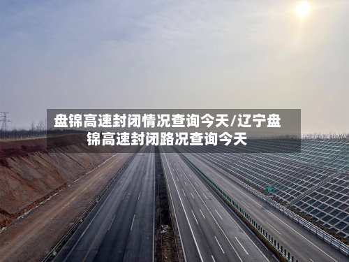 盘锦高速封闭情况查询今天/辽宁盘锦高速封闭路况查询今天-第1张图片