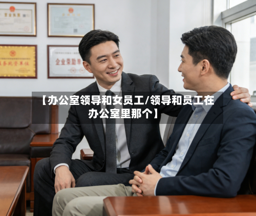 【办公室领导和女员工/领导和员工在办公室里那个】-第1张图片