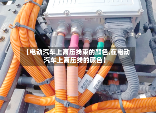 【电动汽车上高压线束的颜色,在电动汽车上高压线的颜色】-第1张图片