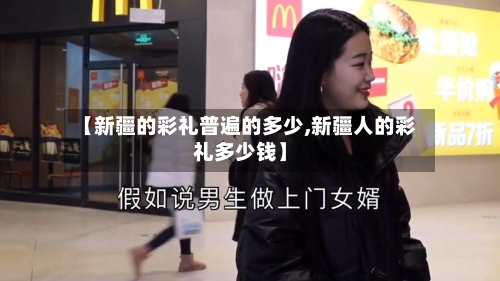 【新疆的彩礼普遍的多少,新疆人的彩礼多少钱】-第1张图片