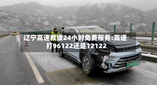 辽宁高速救援24小时免费服务:高速打96122还是12122-第1张图片