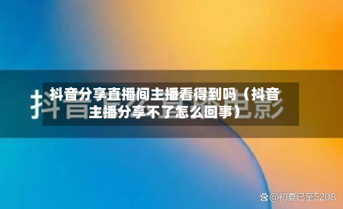 抖音分享直播间主播看得到吗(抖音主播分享不了怎么回事)-第1张图片