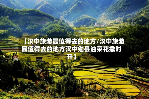 【汉中旅游最值得去的地方/汉中旅游最值得去的地方汉中勉县油菜花撒时开】-第1张图片