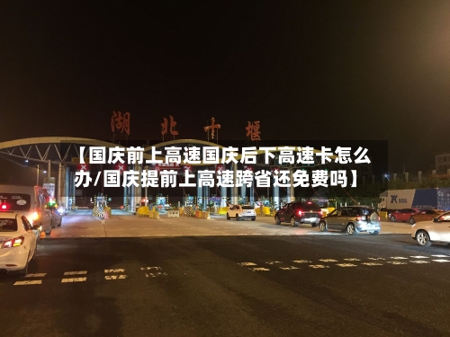 【国庆前上高速国庆后下高速卡怎么办/国庆提前上高速跨省还免费吗】-第1张图片