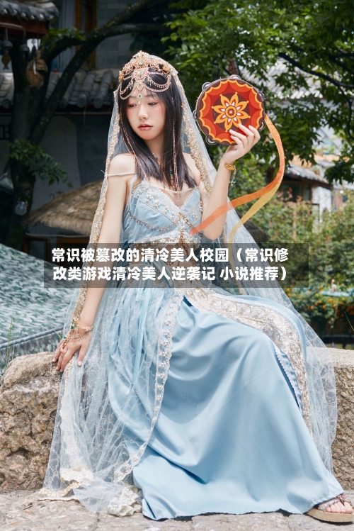 常识被篡改的清冷美人校园（常识修改类游戏清冷美人逆袭记 小说推荐）-第1张图片