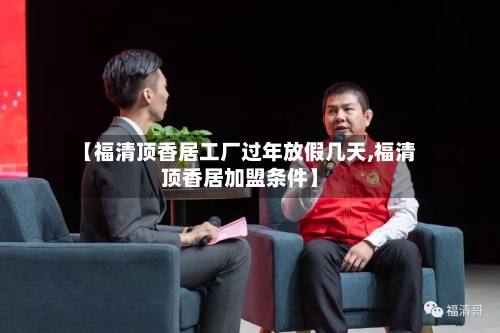 【福清顶香居工厂过年放假几天,福清顶香居加盟条件】-第1张图片