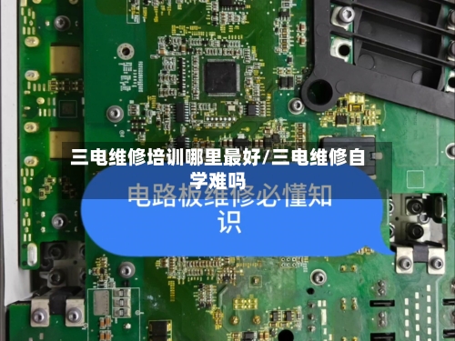 三电维修培训哪里最好/三电维修自学难吗-第1张图片