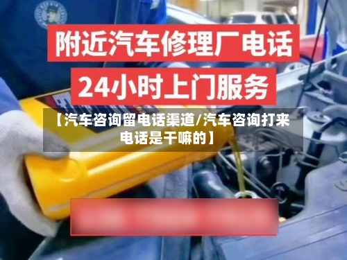【汽车咨询留电话渠道/汽车咨询打来电话是干嘛的】-第1张图片