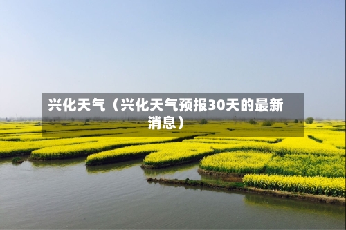 兴化天气(兴化天气预报30天的最新消息)-第1张图片
