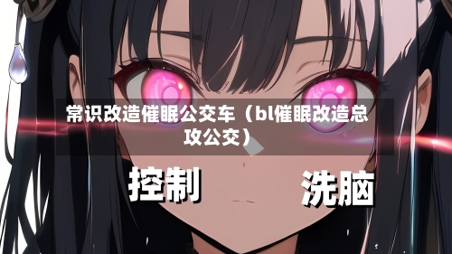 常识改造催眠公交车(bl催眠改造总攻公交)-第1张图片