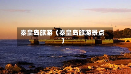 秦皇岛旅游(秦皇岛旅游景点)-第1张图片