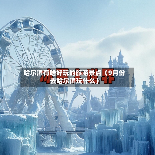 哈尔滨有啥好玩的旅游景点(9月份去哈尔滨玩什么)-第1张图片