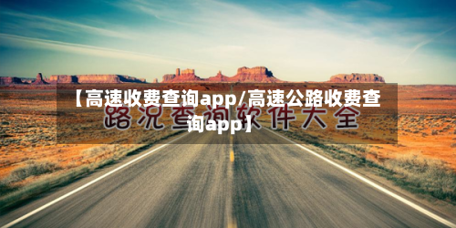 【高速收费查询app/高速公路收费查询app】-第1张图片